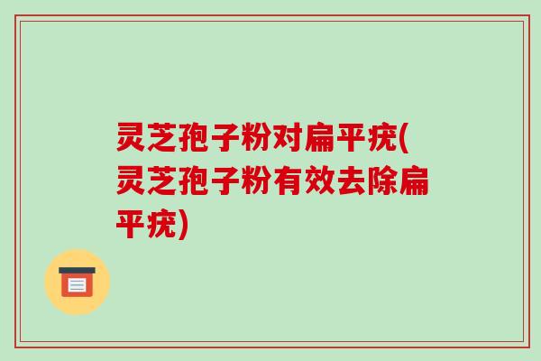 灵芝孢子粉对扁平疣(灵芝孢子粉有效去除扁平疣)