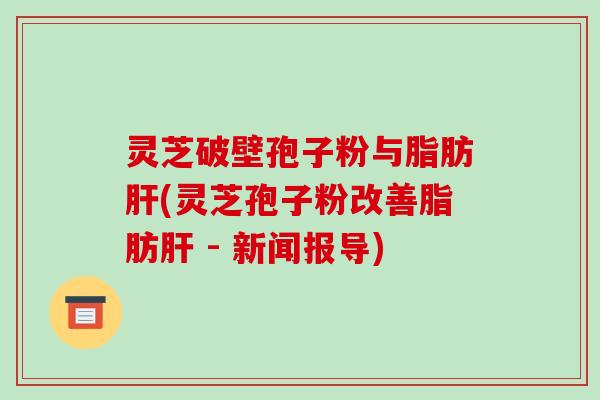 灵芝破壁孢子粉与脂肪肝(灵芝孢子粉改善脂肪肝 - 新闻报导)