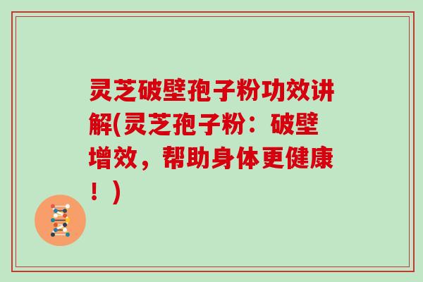 灵芝破壁孢子粉功效讲解(灵芝孢子粉:破壁增效,帮助身体更健康!)