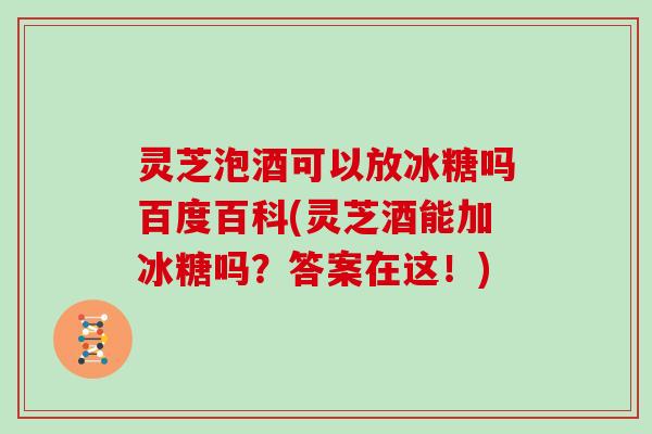 灵芝泡酒可以放冰糖吗百度百科(灵芝酒能加冰糖吗?答案在这!)