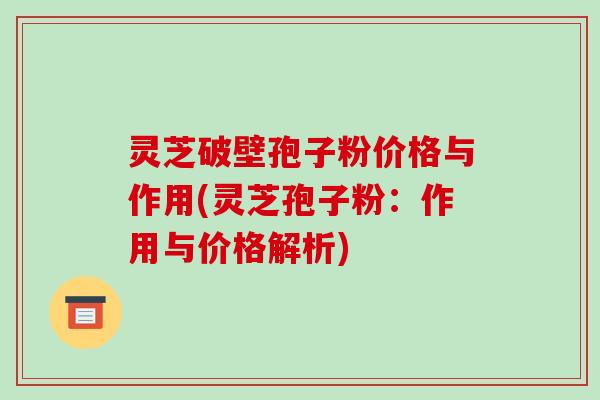 灵芝破壁孢子粉价格与作用(灵芝孢子粉:作用与价格解析)