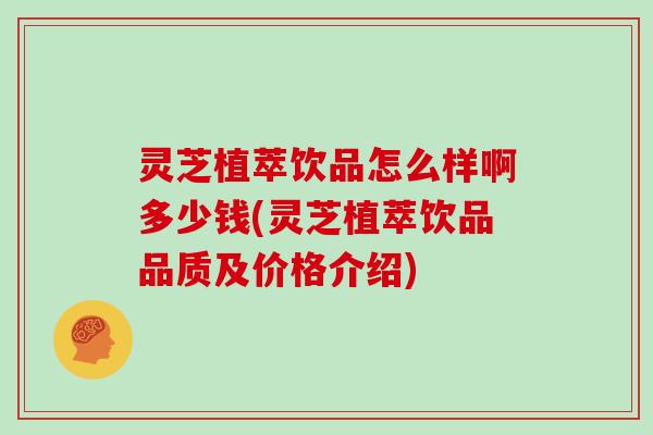 灵芝植萃饮品怎么样啊多少钱(灵芝植萃饮品品质及价格介绍)