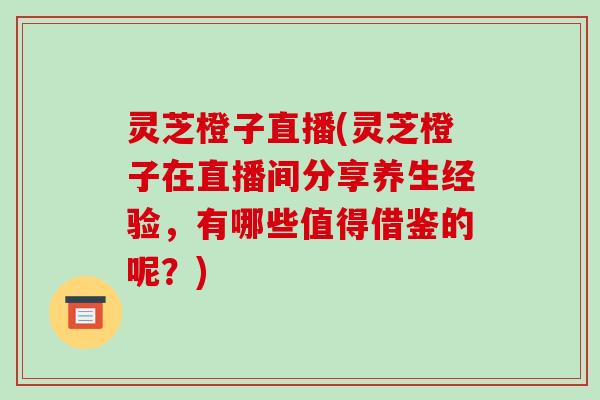 灵芝橙子直播(灵芝橙子在直播间分享养生经验,有哪些值得借鉴的呢?)