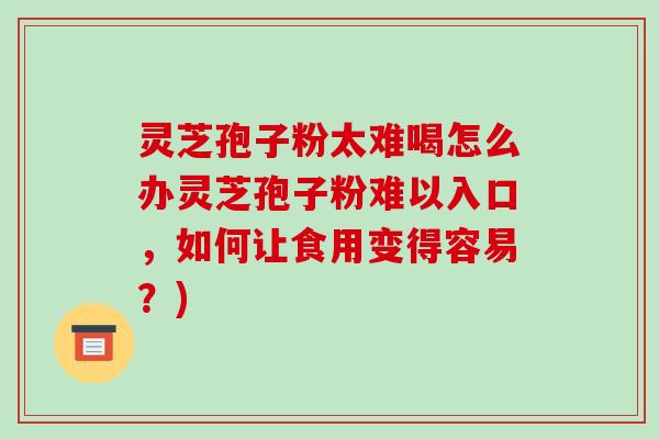 灵芝孢子粉太难喝怎么办灵芝孢子粉难以入口,如何让食用变得容易?)
