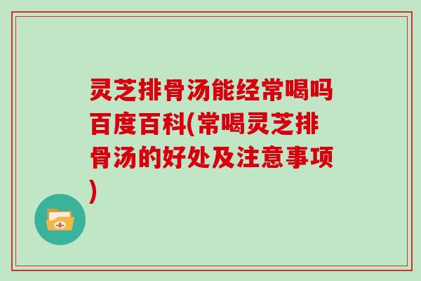 灵芝排骨汤能经常喝吗百度百科(常喝灵芝排骨汤的好处及注意事项)