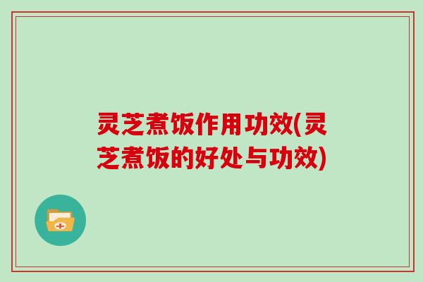 灵芝煮饭作用功效(灵芝煮饭的好处与功效)