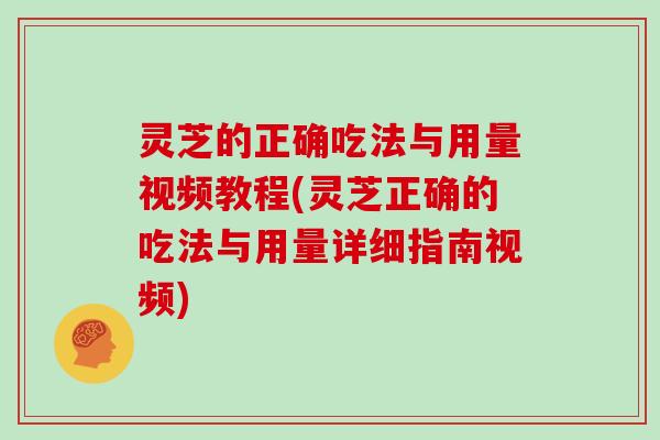 灵芝的正确吃法与用量视频教程(灵芝正确的吃法与用量详细指南视频)