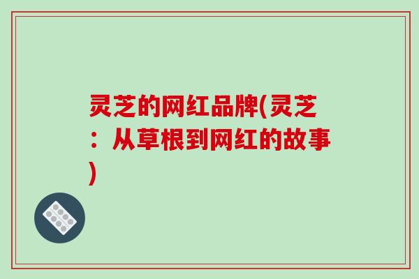 灵芝的网红品牌(灵芝:从草根到网红的故事)