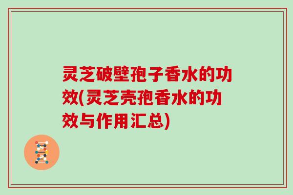灵芝破壁孢子香水的功效(灵芝壳孢香水的功效与作用汇总)