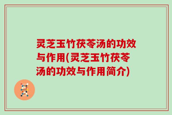 灵芝玉竹茯苓汤的功效与作用(灵芝玉竹茯苓汤的功效与作用简介)