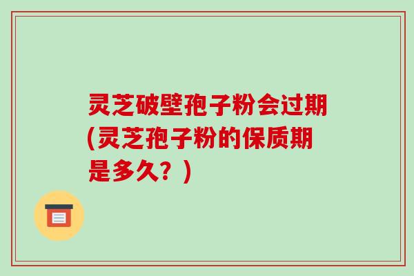 灵芝破壁孢子粉会过期(灵芝孢子粉的保质期是多久?)