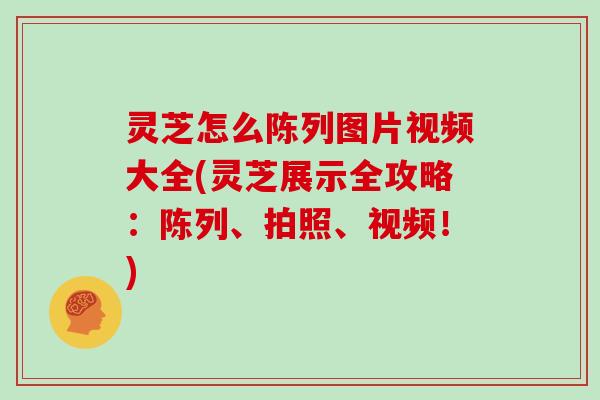 灵芝怎么陈列图片视频大全(灵芝展示全攻略：陈列、拍照、视频！)