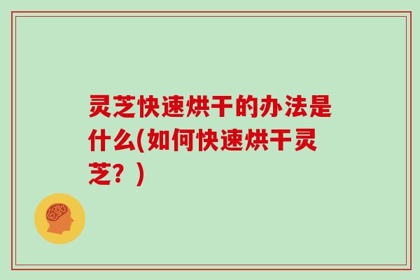 灵芝快速烘干的办法是什么(如何快速烘干灵芝?)