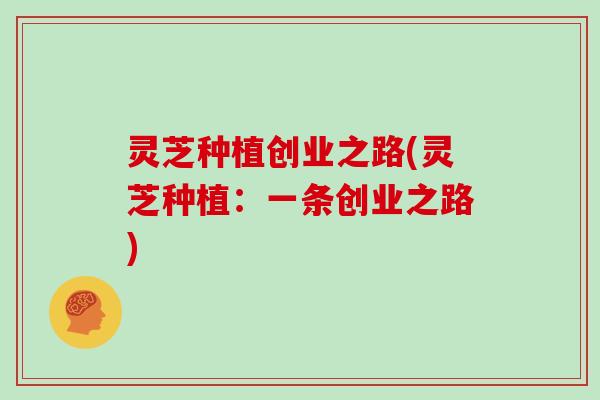 灵芝种植创业之路(灵芝种植:一条创业之路)