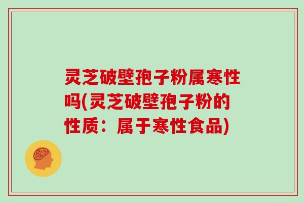 灵芝破壁孢子粉属寒性吗(灵芝破壁孢子粉的性质:属于寒性食品)