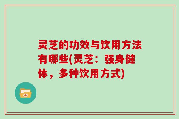 灵芝的功效与饮用方法有哪些(灵芝:强身健体,多种饮用方式)