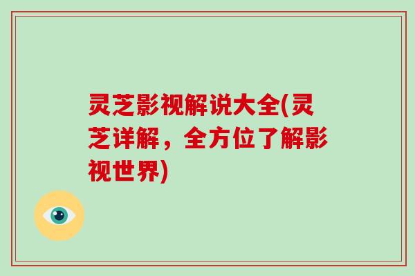 灵芝影视解说大全(灵芝详解,全方位了解影视世界)