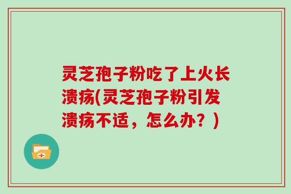 灵芝孢子粉吃了上火长溃疡(灵芝孢子粉引发溃疡不适，怎么办？)