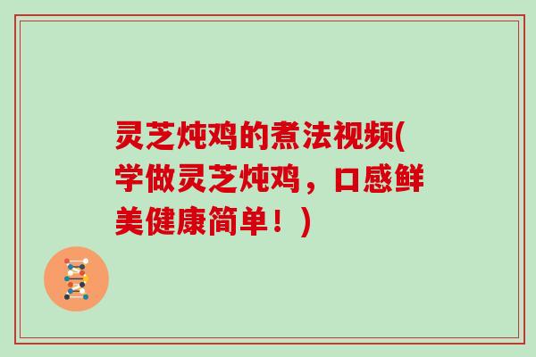 灵芝炖鸡的煮法视频(学做灵芝炖鸡,口感鲜美健康简单!)