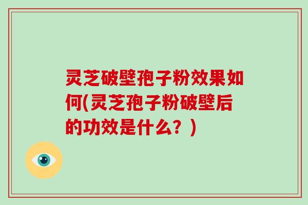 灵芝破壁孢子粉效果如何(灵芝孢子粉破壁后的功效是什么？)