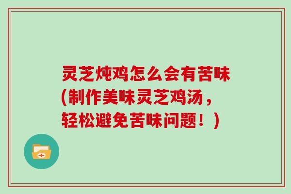 灵芝炖鸡怎么会有苦味(制作美味灵芝鸡汤，轻松避免苦味问题！)