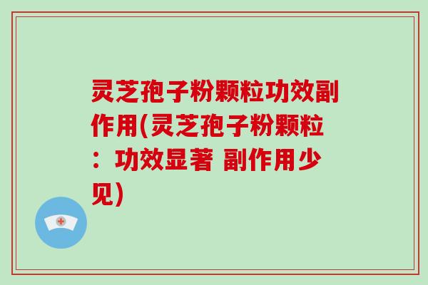 灵芝孢子粉颗粒功效副作用(灵芝孢子粉颗粒：功效显著 副作用少见)