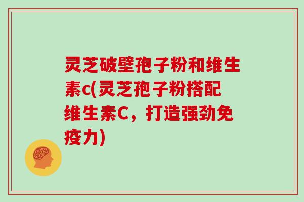 灵芝破壁孢子粉和维生素c(灵芝孢子粉搭配维生素C,打造强劲免疫力)