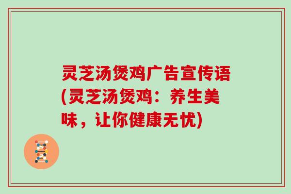 灵芝汤煲鸡广告宣传语(灵芝汤煲鸡：养生美味，让你健康无忧)