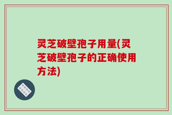 灵芝破壁孢子用量(灵芝破壁孢子的正确使用方法)