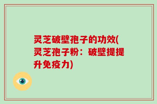 灵芝破壁孢子的功效(灵芝孢子粉：破壁提提升免疫力)