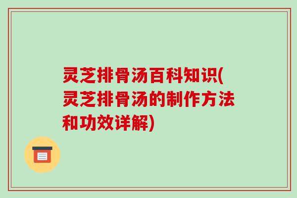 灵芝排骨汤百科知识(灵芝排骨汤的制作方法和功效详解)