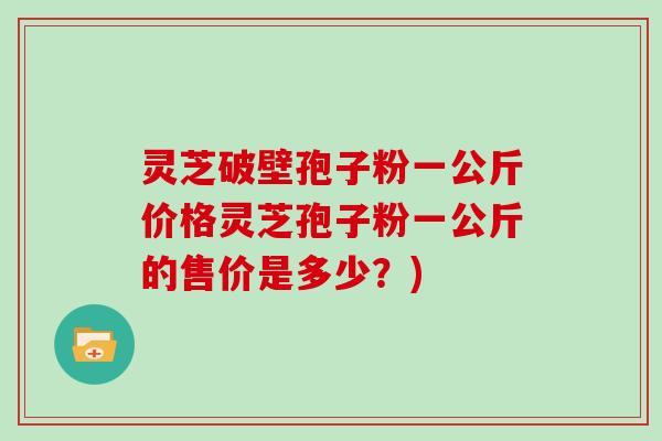 灵芝破壁孢子粉一公斤价格灵芝孢子粉一公斤的售价是多少?)