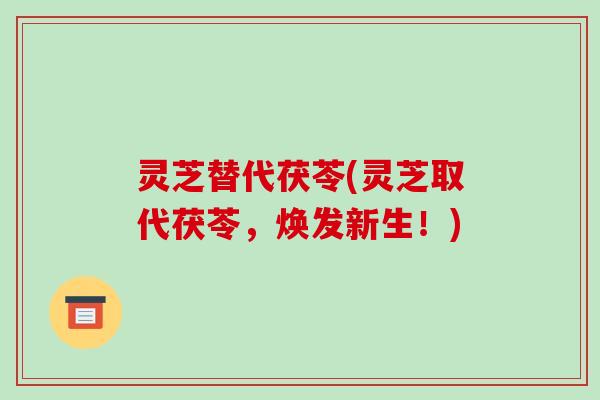 灵芝替代茯苓(灵芝取代茯苓,焕发新生!)