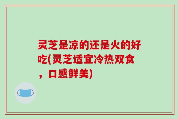 灵芝是凉的还是火的好吃(灵芝适宜冷热双食，口感鲜美)