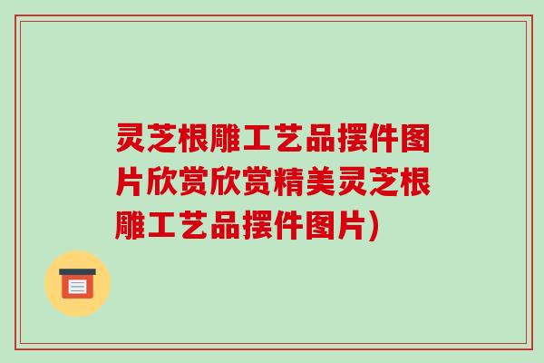 灵芝根雕工艺品摆件图片欣赏欣赏精美灵芝根雕工艺品摆件图片)