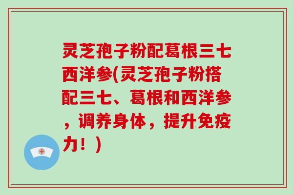 灵芝孢子粉配葛根三七西洋参(灵芝孢子粉搭配三七、葛根和西洋参,调养身体,提升免疫力!)