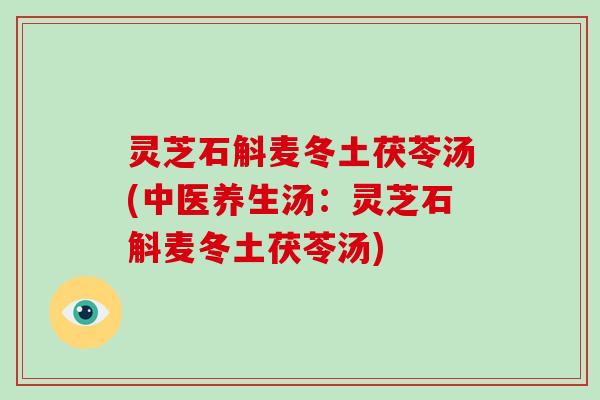 灵芝石斛麦冬土茯苓汤(中医养生汤:灵芝石斛麦冬土茯苓汤)