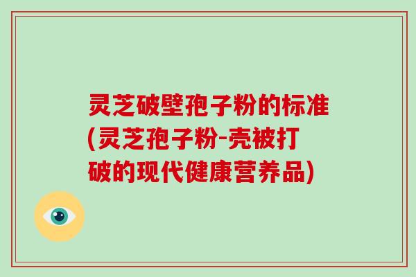 灵芝破壁孢子粉的标准(灵芝孢子粉-壳被打破的现代健康营养品)