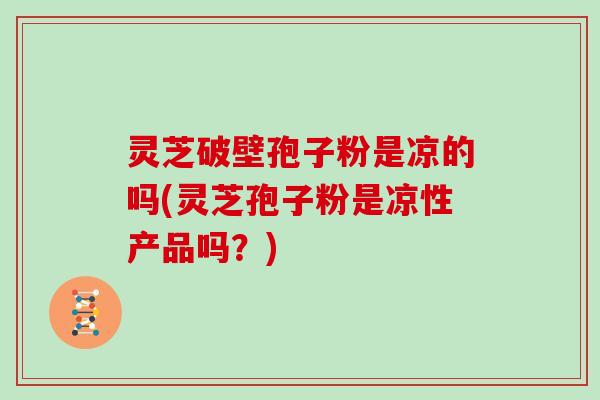 灵芝破壁孢子粉是凉的吗(灵芝孢子粉是凉性产品吗？)