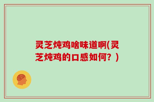 灵芝炖鸡啥味道啊(灵芝炖鸡的口感如何?)