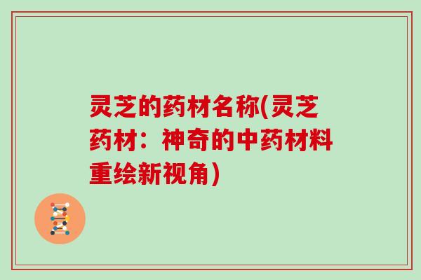 灵芝的药材名称(灵芝药材:神奇的中药材料重绘新视角)