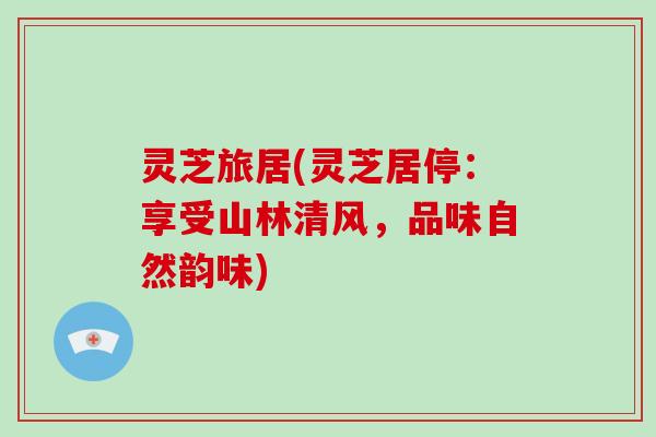 灵芝旅居(灵芝居停:享受山林清风,品味自然韵味)