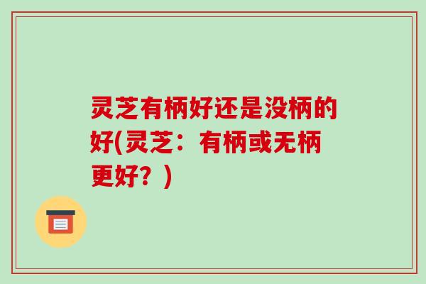 灵芝有柄好还是没柄的好(灵芝:有柄或无柄更好?)