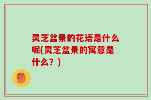 灵芝盆景的花语是什么呢(灵芝盆景的寓意是什么?)