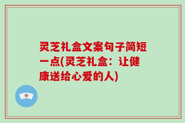 灵芝礼盒文案句子简短一点(灵芝礼盒：让健康送给心爱的人)