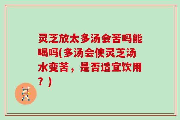 灵芝放太多汤会苦吗能喝吗(多汤会使灵芝汤水变苦,是否适宜饮用?)