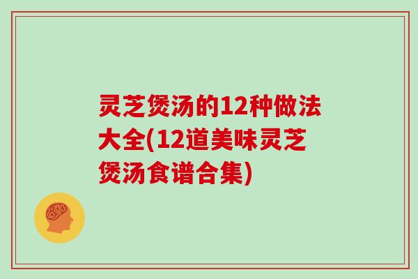 灵芝煲汤的12种做法大全(12道美味灵芝煲汤食谱合集)