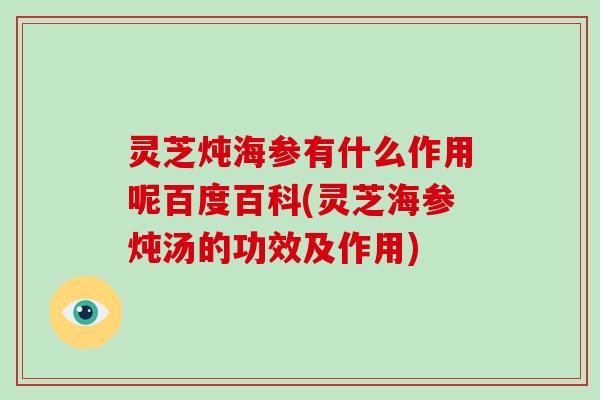 灵芝炖海参有什么作用呢百度百科(灵芝海参炖汤的功效及作用)