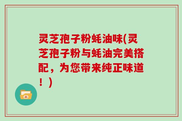 灵芝孢子粉蚝油味(灵芝孢子粉与蚝油完美搭配,为您带来纯正味道!)