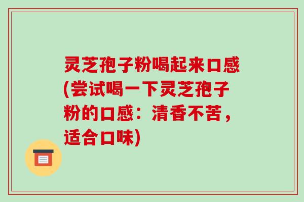 灵芝孢子粉喝起来口感(尝试喝一下灵芝孢子粉的口感：清香不苦，适合口味)